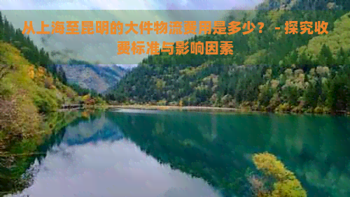 从上海至昆明的大件物流费用是多少？ - 探究收费标准与影响因素