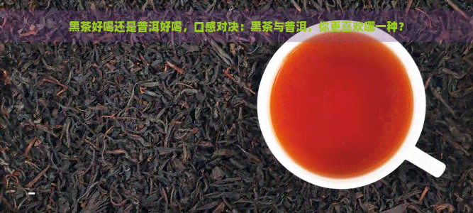 黑茶好喝还是普洱好喝，口感对决：黑茶与普洱，你更喜欢哪一种？