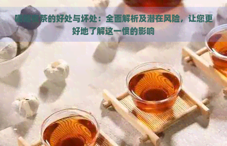 喝隔夜茶的好处与坏处：全面解析及潜在风险，让您更好地了解这一惯的影响