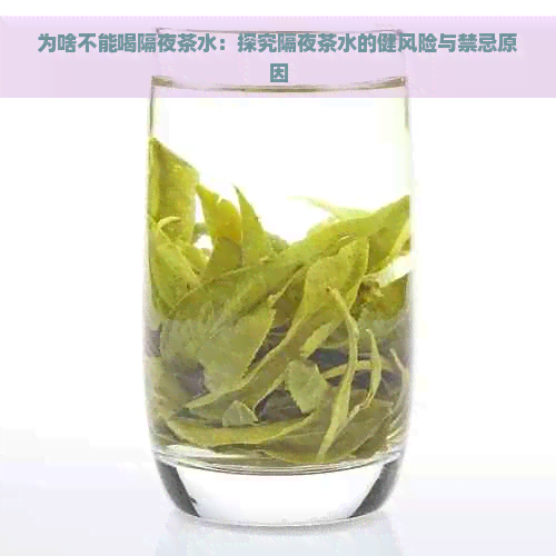 为啥不能喝隔夜茶水：探究隔夜茶水的健风险与禁忌原因