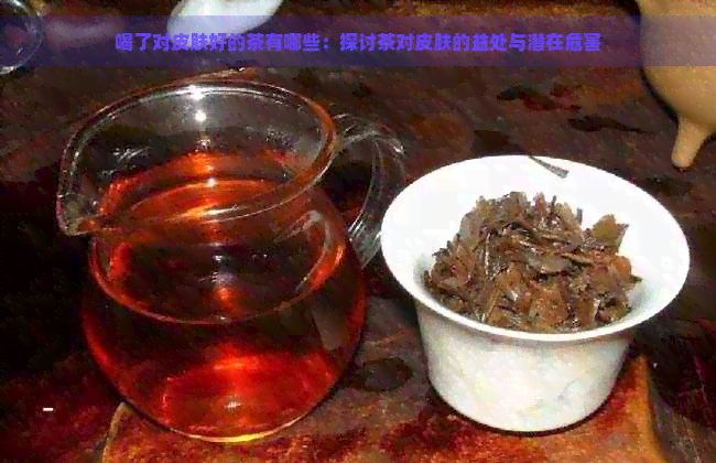 喝了对皮肤好的茶有哪些：探讨茶对皮肤的益处与潜在危害