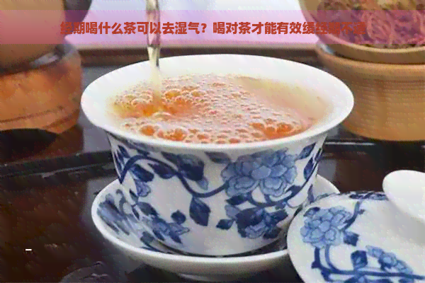 经期喝什么茶可以去湿气？喝对茶才能有效缓经期不适