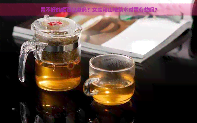 胃不好能喝高山茶吗？女生和山楂茶水对胃有益吗？