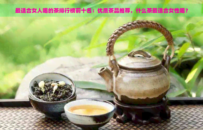 最适合女人喝的茶排行榜前十名：优质茶品推荐，什么茶最适合女性喝？