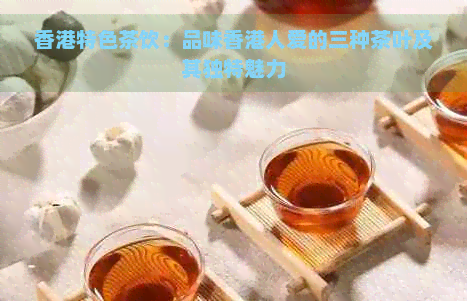 特色茶饮：品味人爱的三种茶叶及其独特魅力