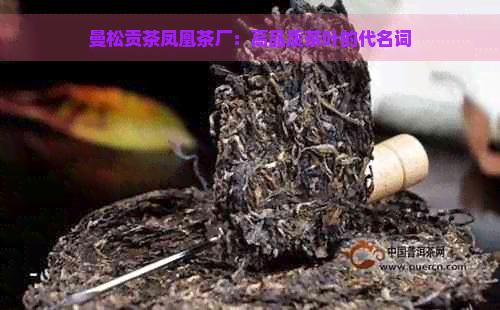 曼松贡茶凤凰茶厂：高品质茶叶的代名词