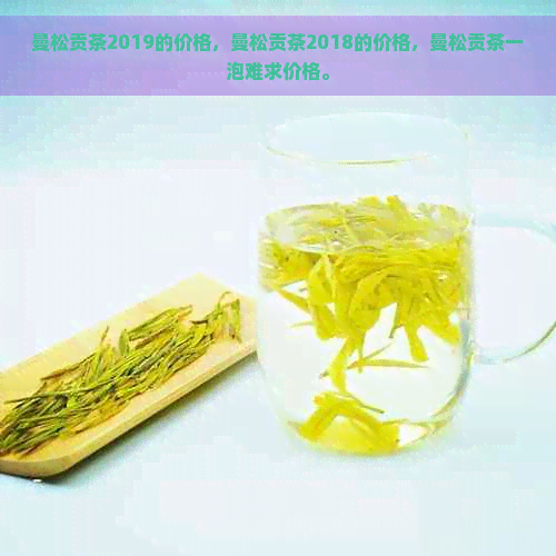 曼松贡茶2019的价格，曼松贡茶2018的价格，曼松贡茶一泡难求价格。