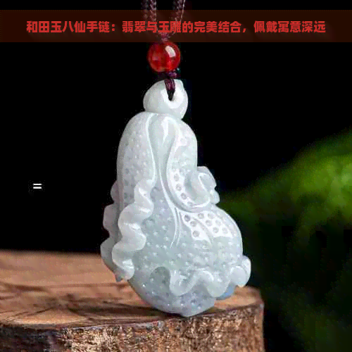 和田玉八仙手链：翡翠与玉雕的完美结合，佩戴寓意深远