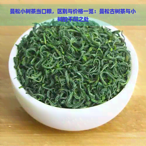 曼松小树茶当口粮，区别与价格一览：曼松古树茶与小树的不同之处