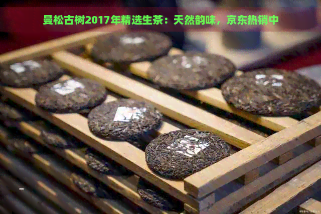 曼松古树2017年精选生茶：天然韵味，京东热销中