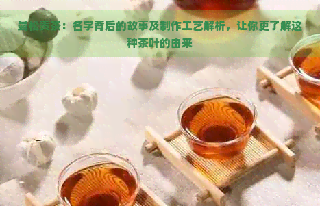 曼松贡茶：名字背后的故事及制作工艺解析，让你更了解这种茶叶的由来