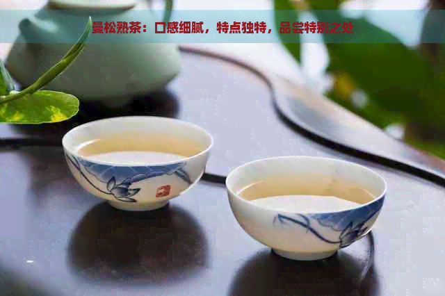 曼松熟茶：口感细腻，特点独特，品尝特别之处