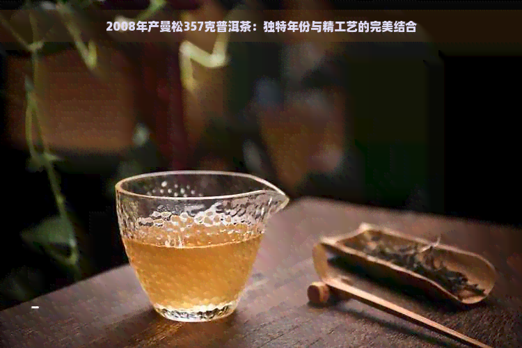 2008年产曼松357克普洱茶：独特年份与精工艺的完美结合