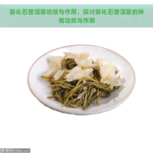 茶化石普洱茶功效与作用，探讨茶化石普洱茶的神奇功效与作用