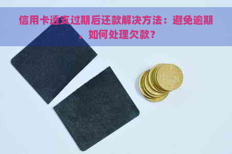 信用卡透支过期后还款解决方法：避免逾期，如何处理欠款？