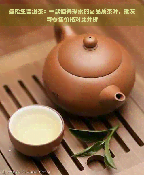 曼松生普洱茶：一款值得探索的高品质茶叶，批发与零售价格对比分析