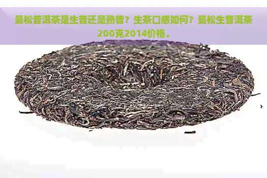 曼松普洱茶是生普还是熟普？生茶口感如何？曼松生普洱茶200克2014价格。