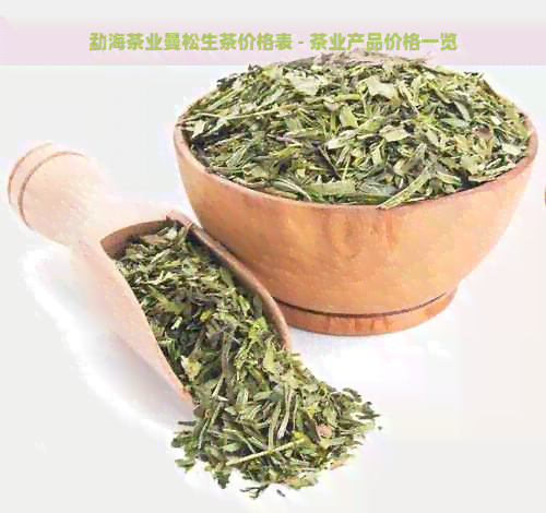 勐海茶业曼松生茶价格表 - 茶业产品价格一览