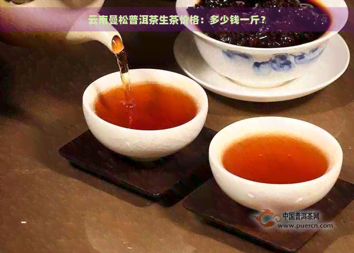 云南曼松普洱茶生茶价格：多少钱一斤？