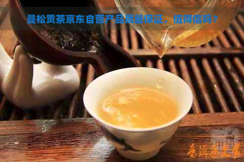 曼松贡茶京东自营产品质量保证，值得信吗？