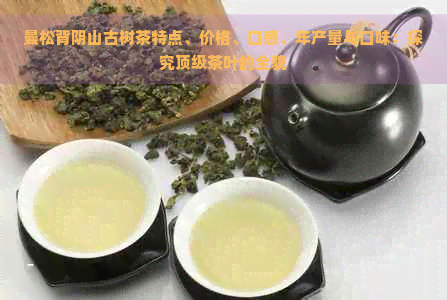 曼松背阴山古树茶特点、价格、口感、年产量与口味：探究顶级茶叶的全貌