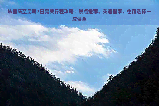 从重庆至昆明7日完美行程攻略：景点推荐、交通指南、住宿选择一应俱全