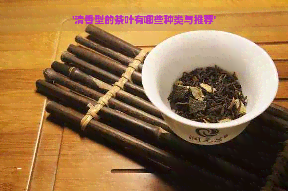 '清香型的茶叶有哪些种类与推荐'