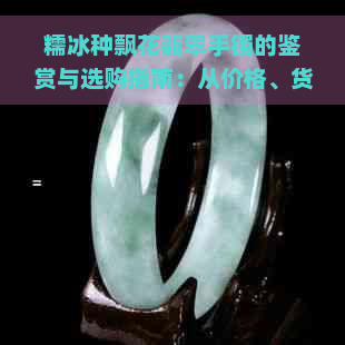 糯冰种飘花翡翠手镯的鉴赏与选购指南：从价格、货源到全方位解析