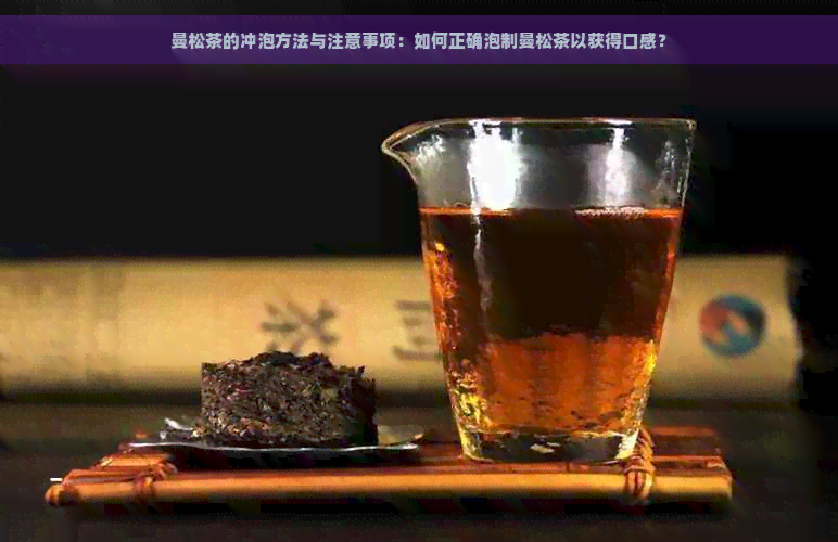 曼松茶的冲泡方法与注意事项：如何正确泡制曼松茶以获得口感？