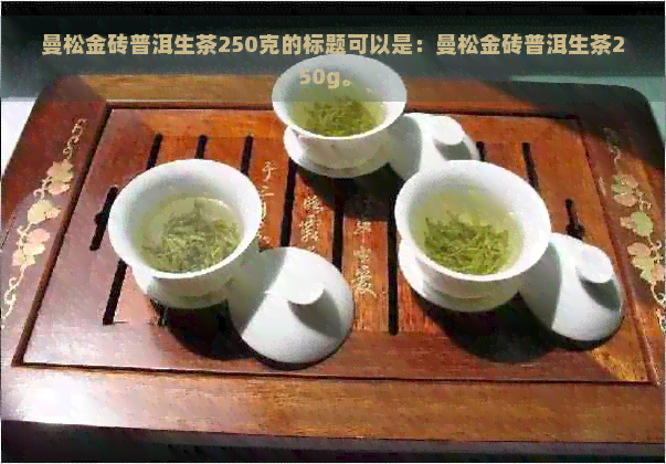 曼松金砖普洱生茶250克的标题可以是：曼松金砖普洱生茶250g。 