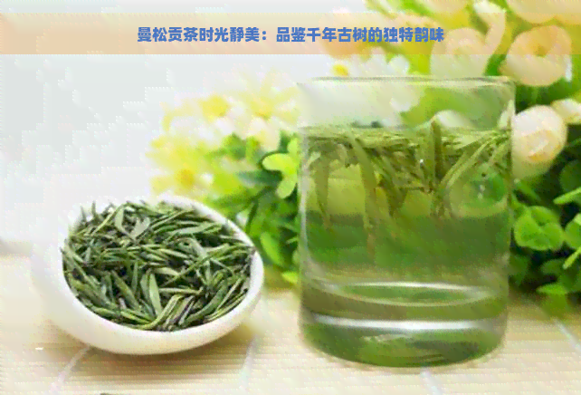 曼松贡茶时光静美：品鉴千年古树的独特韵味