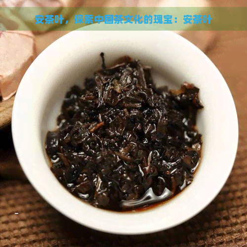 安茶叶，探索中国茶文化的瑰宝：安茶叶