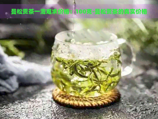 曼松贡茶一泡难求价格：100克-曼松贡茶的真实价格