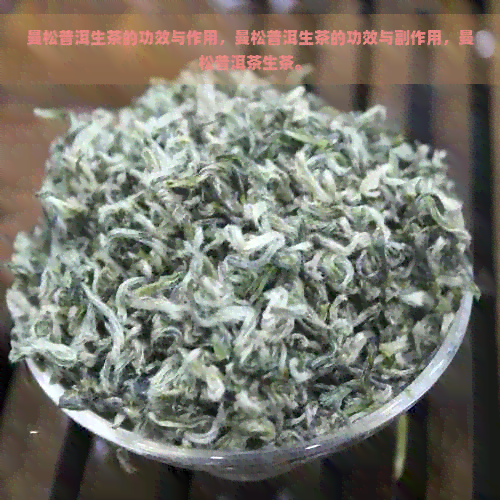 曼松普洱生茶的功效与作用，曼松普洱生茶的功效与副作用，曼松普洱茶生茶。