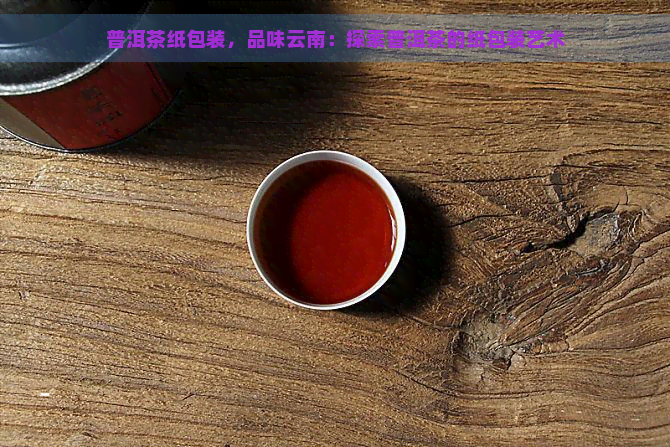 普洱茶纸包装，品味云南：探索普洱茶的纸包装艺术