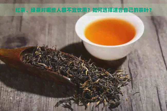 红茶、绿茶对哪些人群不宜饮用？如何选择适合自己的茶叶？