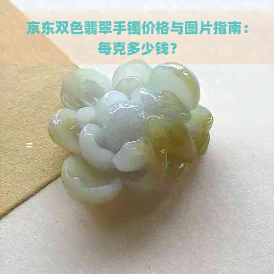 京东双色翡翠手镯价格与图片指南：每克多少钱？