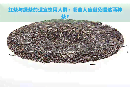 红茶与绿茶的适宜饮用人群：哪些人应避免喝这两种茶？