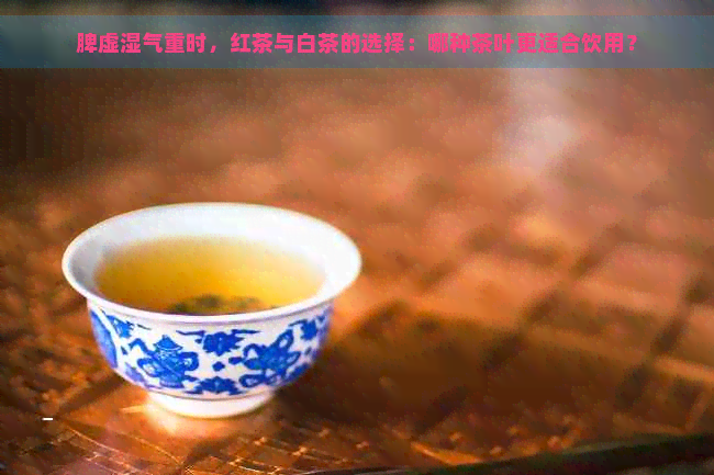 脾虚湿气重时，红茶与白茶的选择：哪种茶叶更适合饮用？