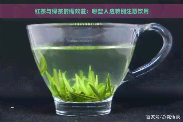 红茶与绿茶的健效益：哪些人应特别注意饮用