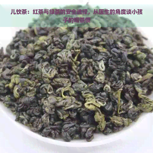 儿饮茶：红茶与绿茶的安全选择，从医生的角度谈小孩子的喝茶惯