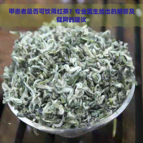 甲患者是否可饮用红茶？专业医生给出的解答及健网的建议