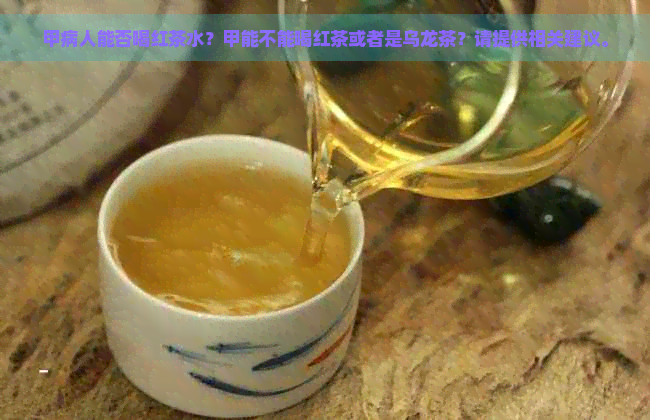 甲病人能否喝红茶水？甲能不能喝红茶或者是乌龙茶？请提供相关建议。