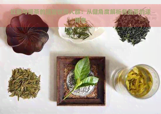 红茶与绿茶的适宜饮用人群：从健角度解析各类茶的适用者