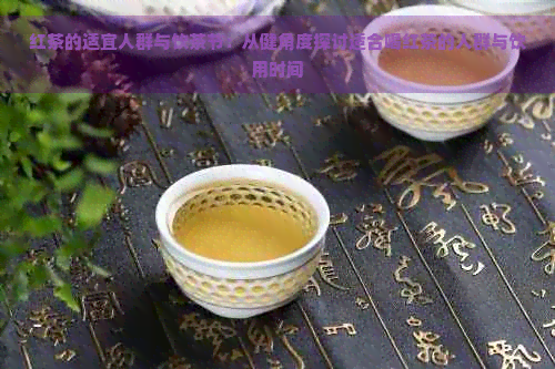 红茶的适宜人群与饮茶节：从健角度探讨适合喝红茶的人群与饮用时间