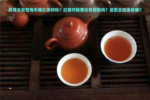 肠胃炎女性每天喝红茶好吗？红茶对肠胃炎有帮助吗？是否会加重病情？