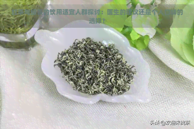 红茶与绿茶的饮用适宜人群探讨：医生的建议还是个人口味的选择？