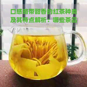 口感略带甜香的红茶种类及其特点解析：哪些茶品拥有独特的甜味？