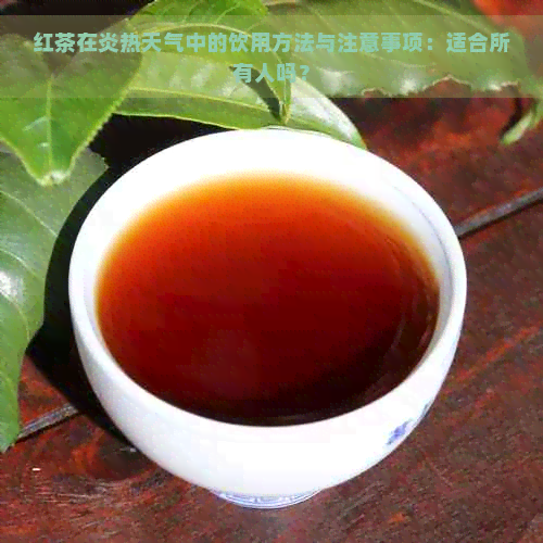 红茶在炎热天气中的饮用方法与注意事项：适合所有人吗？