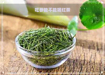 吃参能不能喝红茶